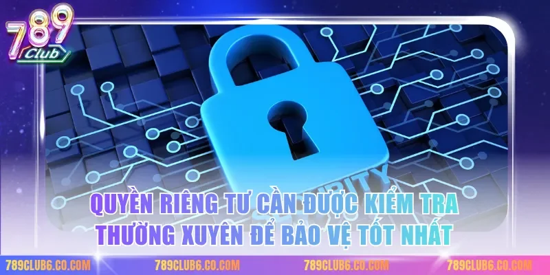 Quyền riêng tư cần được kiểm tra thường xuyên để bảo vệ tốt nhất